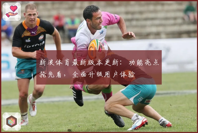 新浪体育最新版本更新：功能亮点抢先看，全面升级用户体验