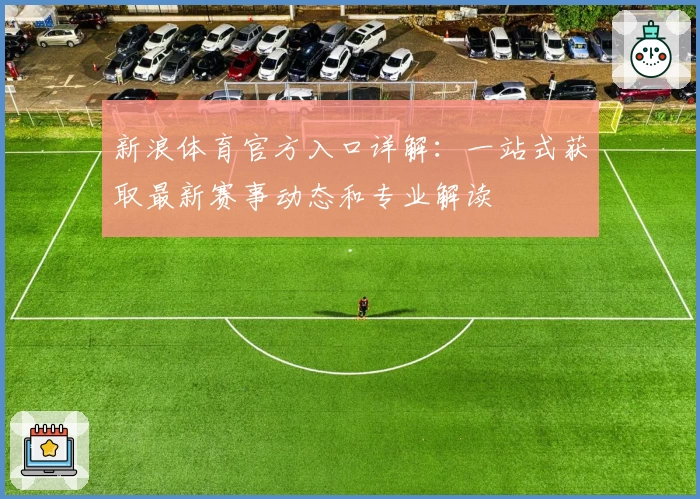新浪体育官方入口详解:一站式获取最新赛事动态和专业解读