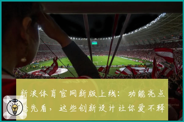 新浪体育官网新版上线：功能亮点抢先看，这些创新设计让你爱不释手
