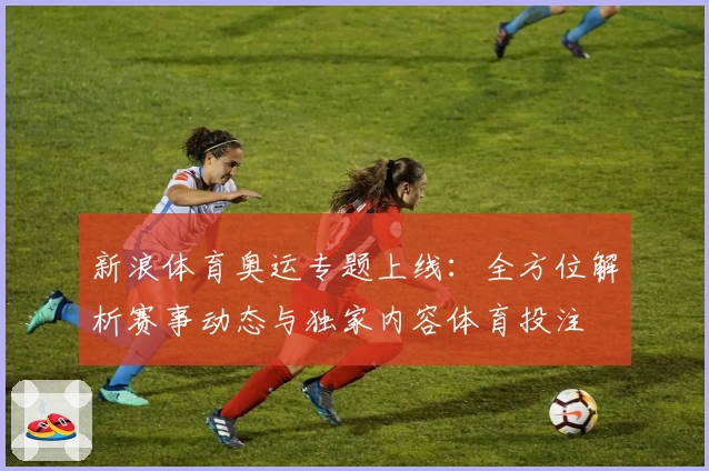 新浪体育奥运专题上线：全方位解析赛事动态与独家内容体育投注