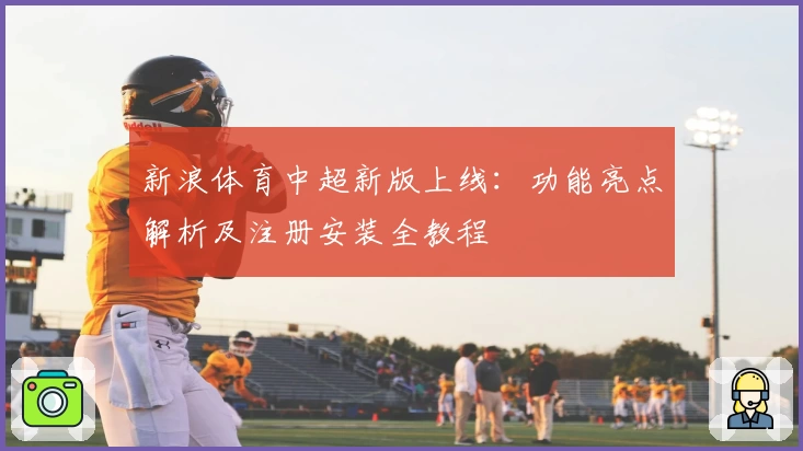 新浪体育中超新版上线：功能亮点解析及注册安装全教程