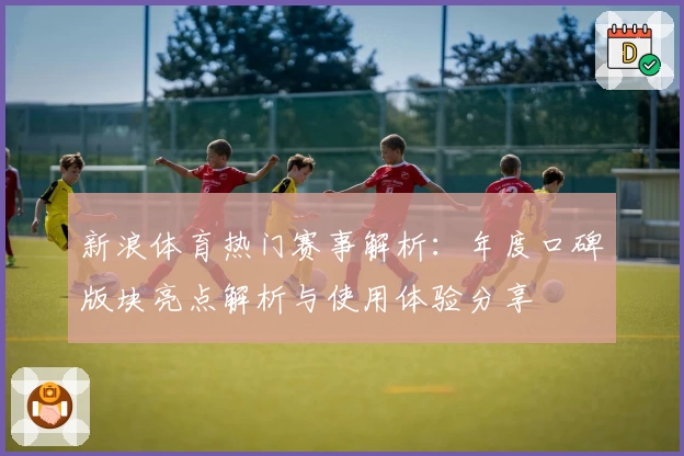 新浪体育热门赛事解析：年度口碑版块亮点解析与使用体验分享