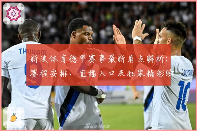 新浪体育德甲赛事最新看点解析:赛程安排、直播入口及独家精彩瞬间回顾