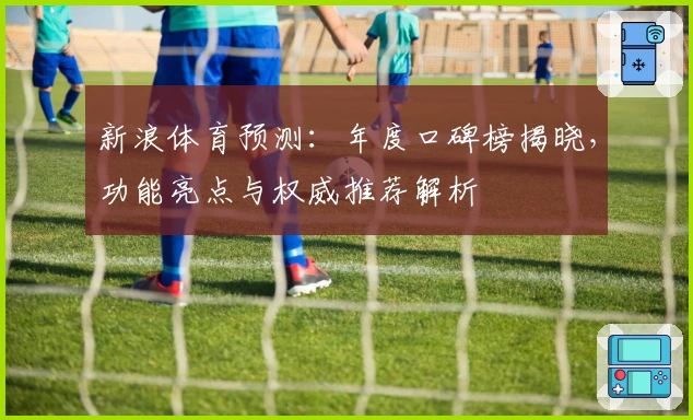 新浪体育预测：年度口碑榜揭晓，功能亮点与权威推荐解析